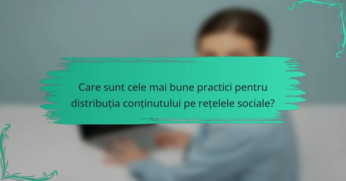 Care sunt cele mai bune practici pentru distribuția conținutului pe rețelele sociale?
