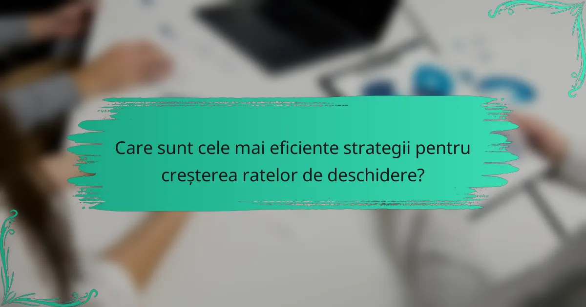 Care sunt cele mai eficiente strategii pentru creșterea ratelor de deschidere?