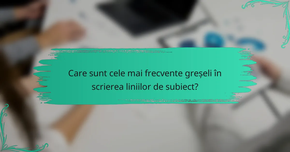 Care sunt cele mai frecvente greșeli în scrierea liniilor de subiect?