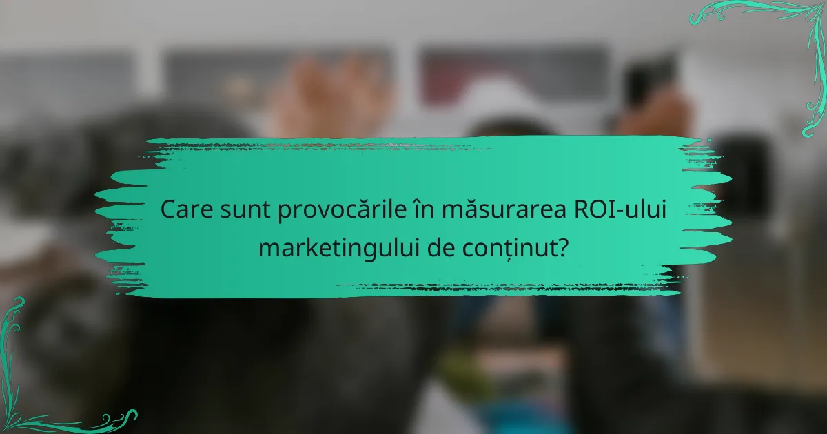 Care sunt provocările în măsurarea ROI-ului marketingului de conținut?
