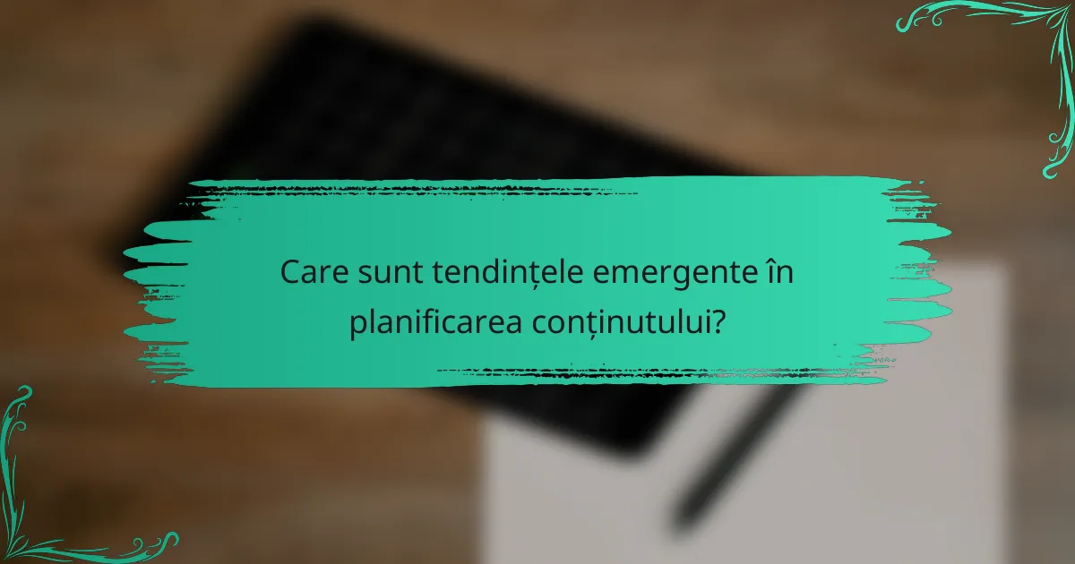 Care sunt tendințele emergente în planificarea conținutului?