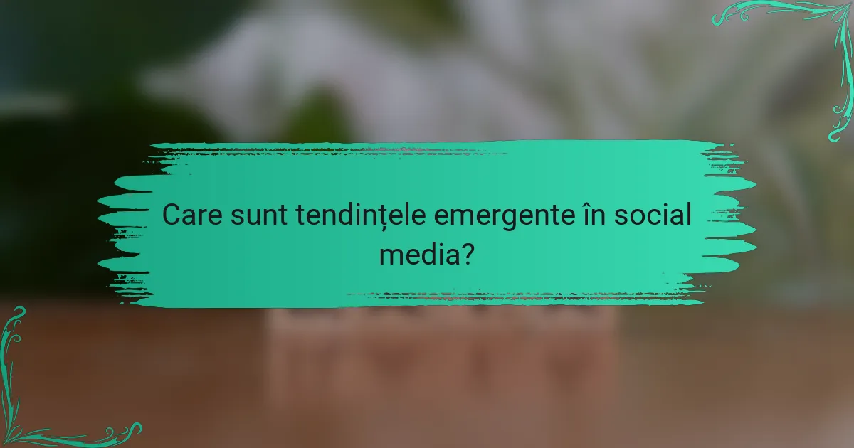 Care sunt tendințele emergente în social media?