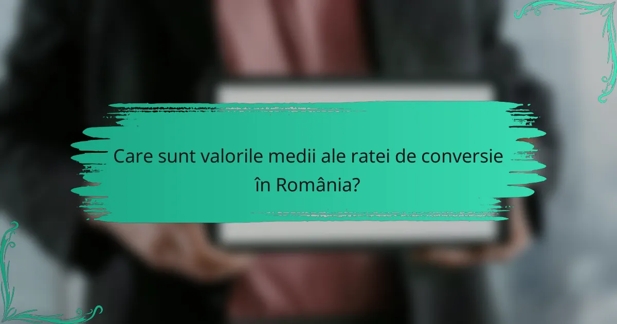 Care sunt valorile medii ale ratei de conversie în România?