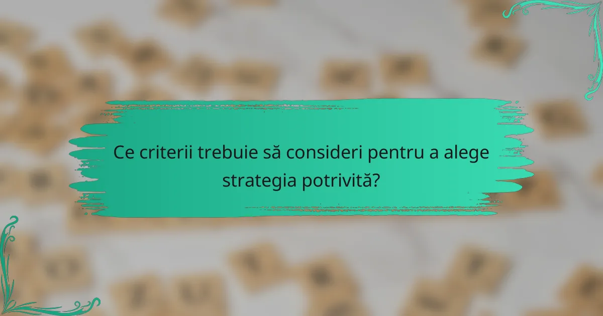 Ce criterii trebuie să consideri pentru a alege strategia potrivită?