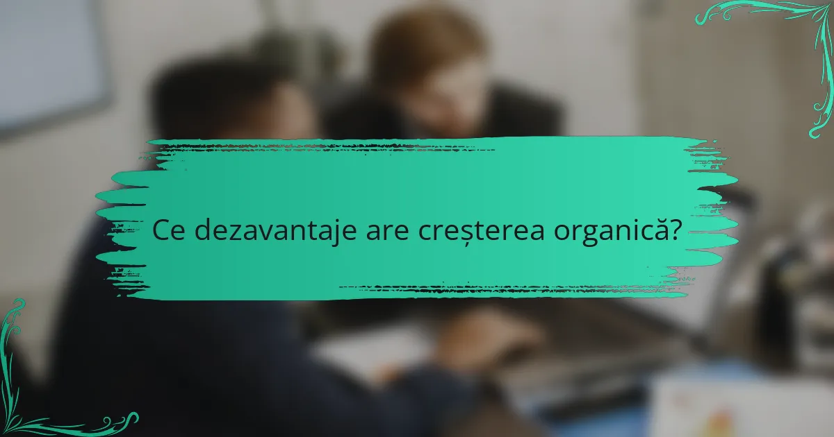 Ce dezavantaje are creșterea organică?