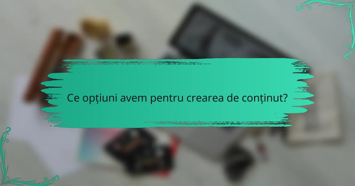 Ce opțiuni avem pentru crearea de conținut?