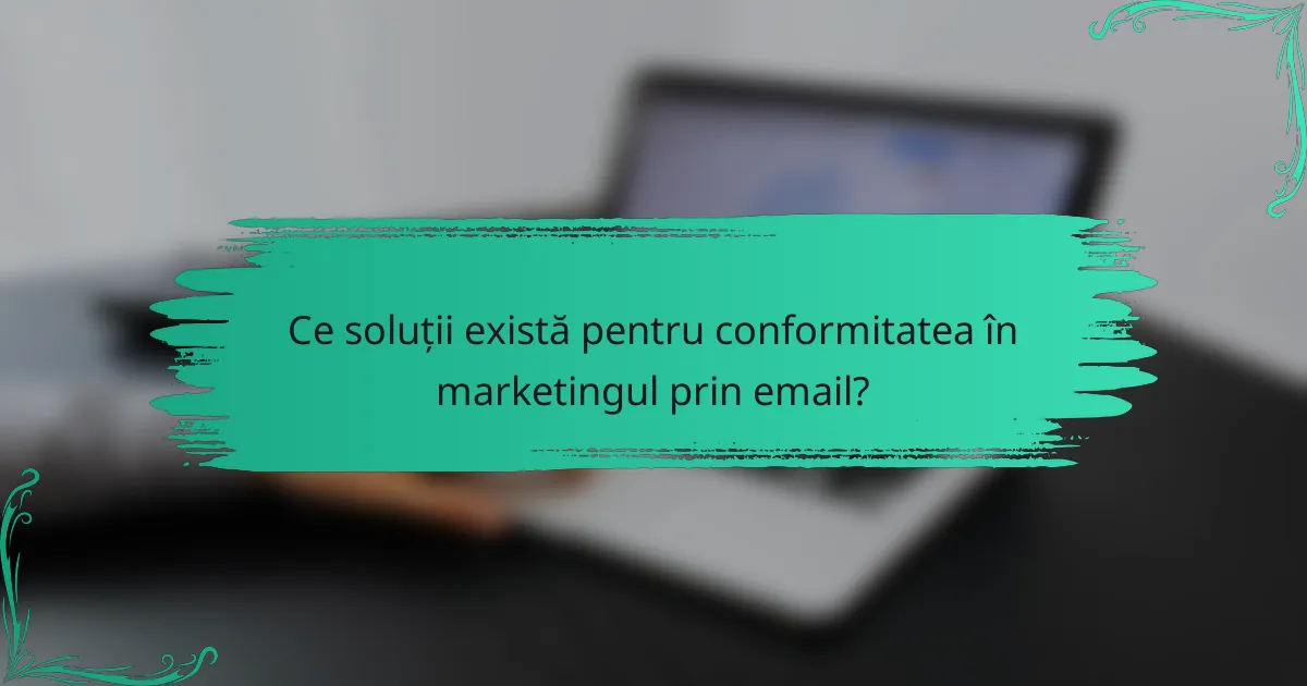 Ce soluții există pentru conformitatea în marketingul prin email?