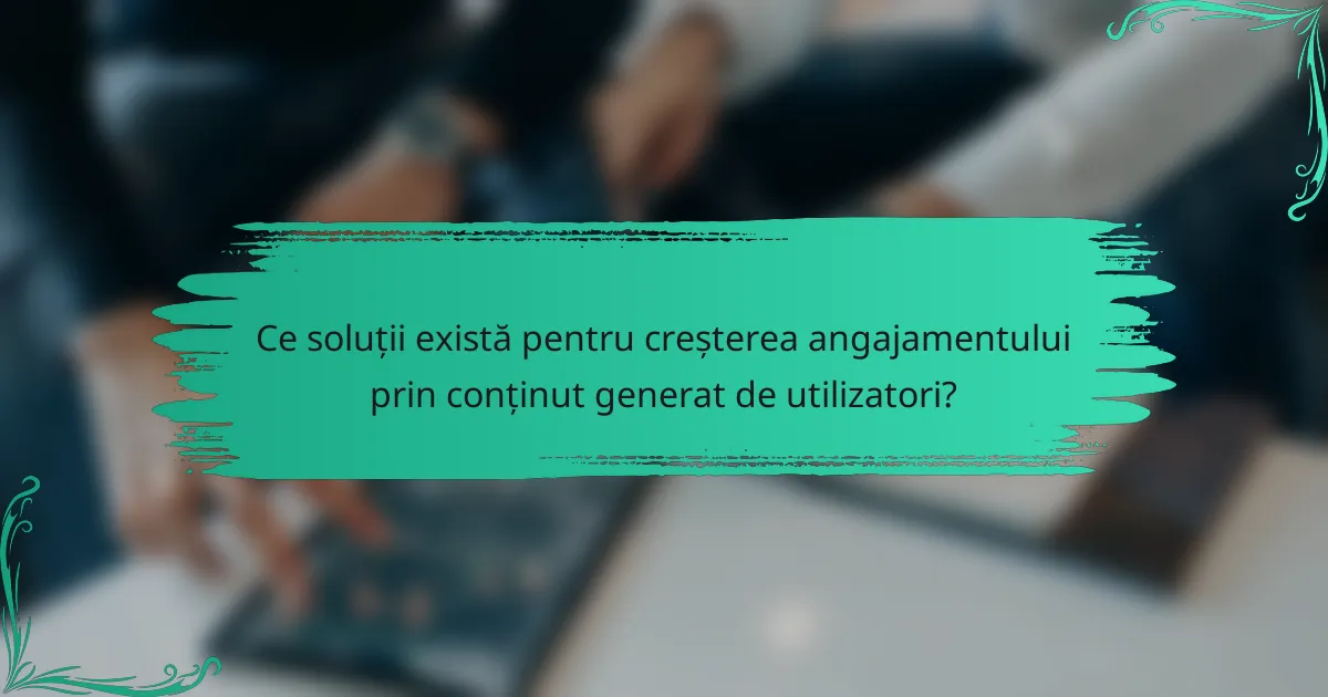 Ce soluții există pentru creșterea angajamentului prin conținut generat de utilizatori?