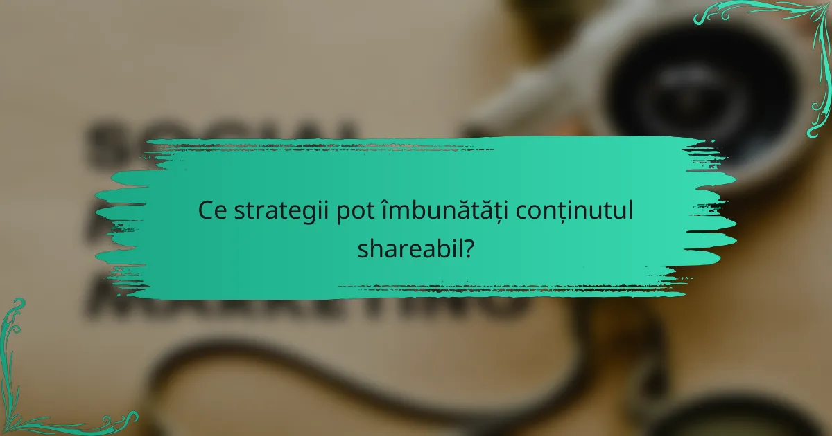 Ce strategii pot îmbunătăți conținutul shareabil?