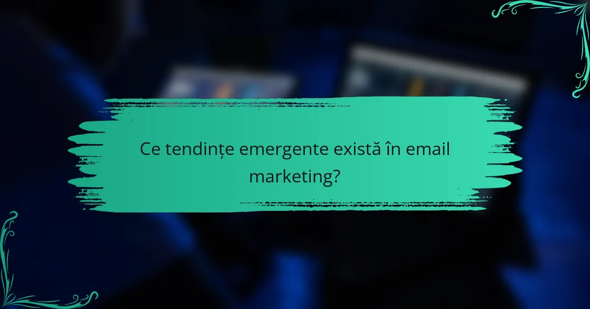 Ce tendințe emergente există în email marketing?