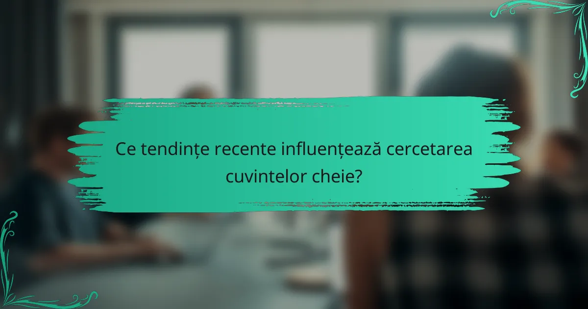 Ce tendințe recente influențează cercetarea cuvintelor cheie?