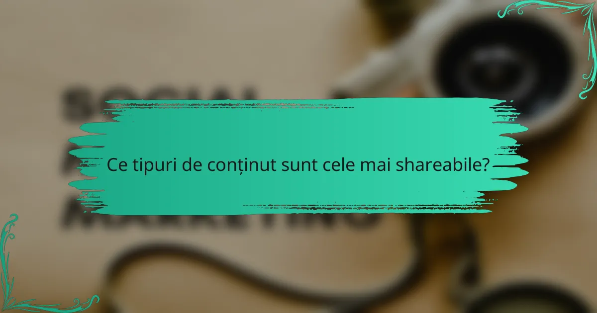 Ce tipuri de conținut sunt cele mai shareabile?